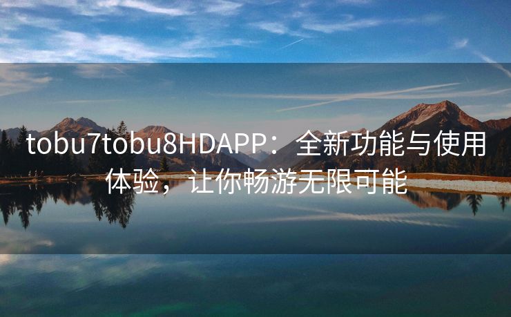 tobu7tobu8HDAPP：全新功能与使用体验，让你畅游无限可能