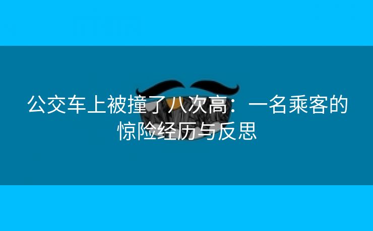 公交车上被撞了八次高：一名乘客的惊险经历与反思