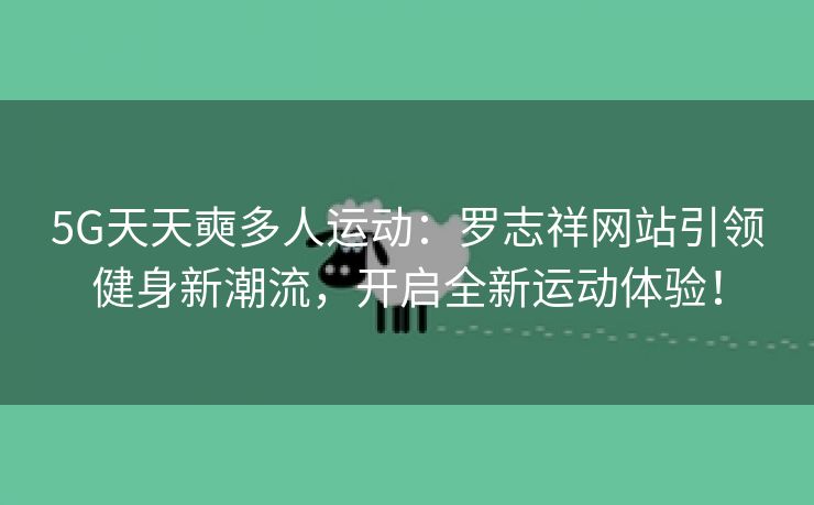 5G天天奭多人运动：罗志祥网站引领健身新潮流，开启全新运动体验！