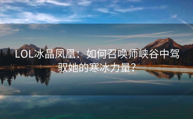 LOL冰晶凤凰：如何召唤师峡谷中驾驭她的寒冰力量？
