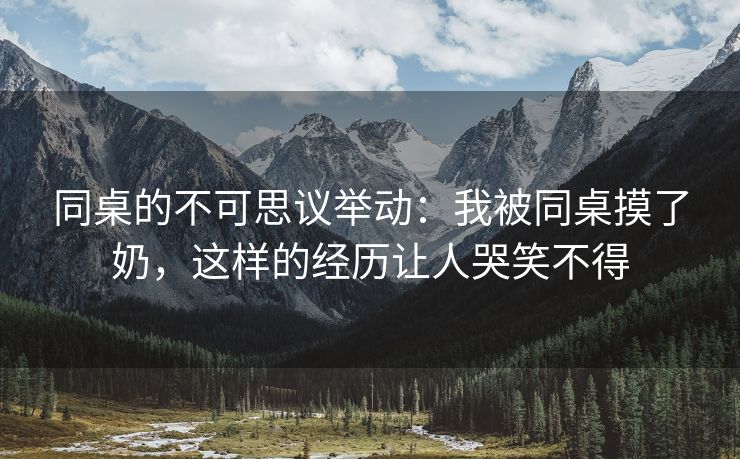 同桌的不可思议举动：我被同桌摸了奶，这样的经历让人哭笑不得