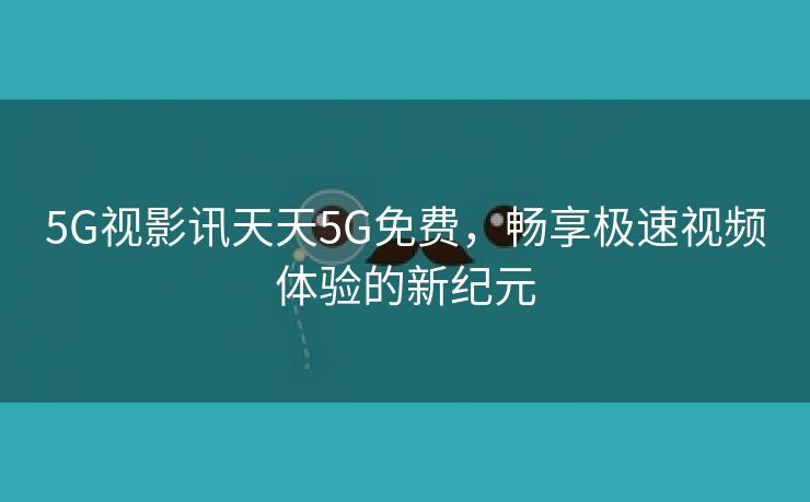 5G视影讯天天5G免费，畅享极速视频体验的新纪元