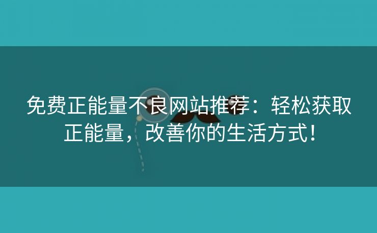 免费正能量不良网站推荐：轻松获取正能量，改善你的生活方式！