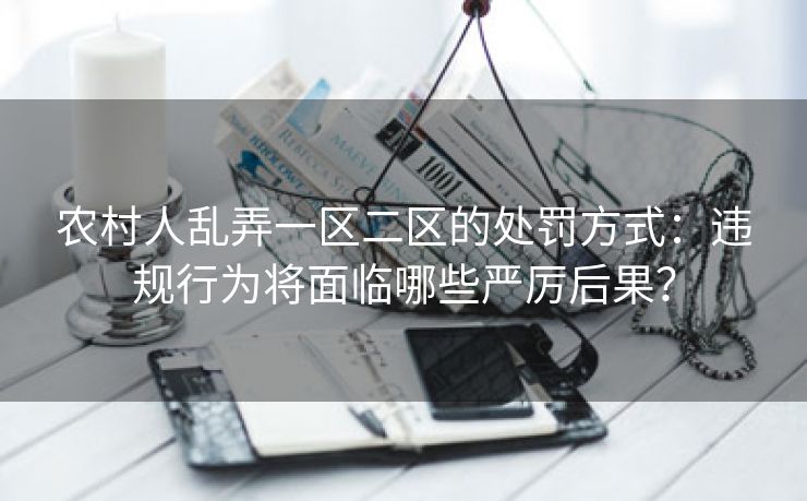 农村人乱弄一区二区的处罚方式：违规行为将面临哪些严厉后果？