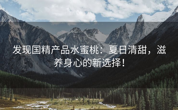 发现国精产品水蜜桃：夏日清甜，滋养身心的新选择！