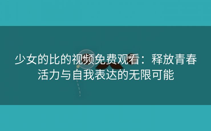 少女的比的视频免费观看：释放青春活力与自我表达的无限可能