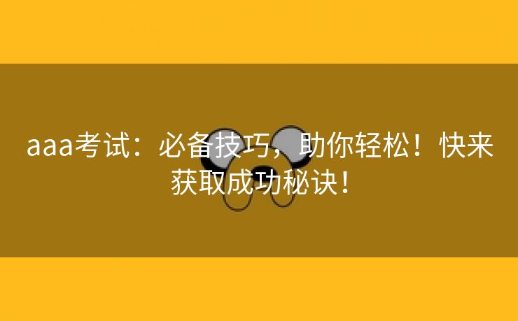 aaa考试：必备技巧，助你轻松！快来获取成功秘诀！
