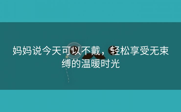 妈妈说今天可以不戴，轻松享受无束缚的温暖时光