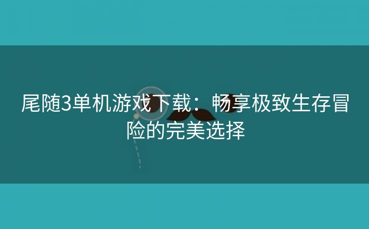 尾随3单机游戏下载：畅享极致生存冒险的完美选择