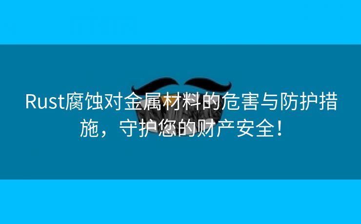 Rust腐蚀对金属材料的危害与防护措施，守护您的财产安全！