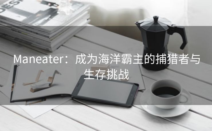 Maneater：成为海洋霸主的捕猎者与生存挑战