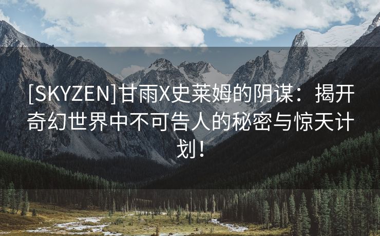 [SKYZEN]甘雨X史莱姆的阴谋：揭开奇幻世界中不可告人的秘密与惊天计划！